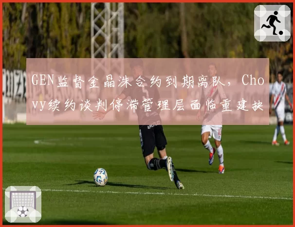 GEN监督金晶洙合约到期离队，Chovy续约谈判停滞管理层面临重建抉择