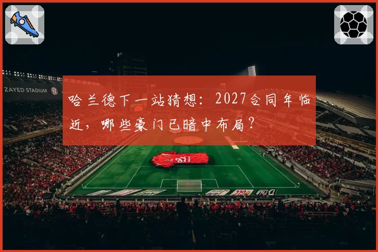 哈兰德下一站猜想:2027合同年临近,哪些豪门已暗中布局?