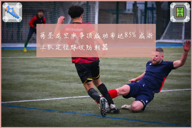 蒋圣龙空中争顶成功率达85% 成浙江队定位球攻防利器