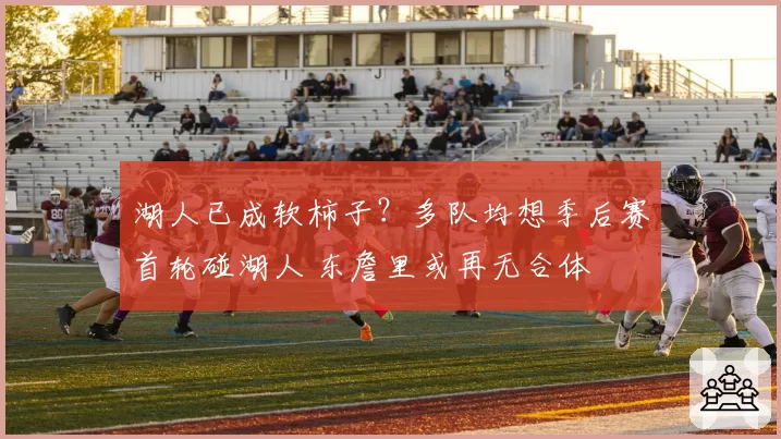 湖人已成软柿子?多队均想季后赛首轮碰湖人 东詹里或再无合体