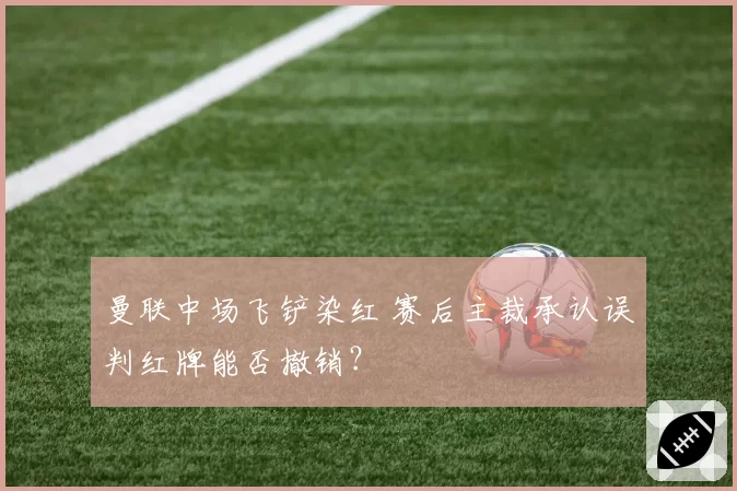 曼联中场飞铲染红 赛后主裁承认误判红牌能否撤销？
