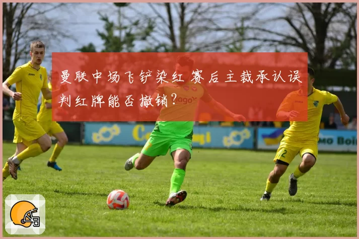 曼联中场飞铲染红 赛后主裁承认误判红牌能否撤销？