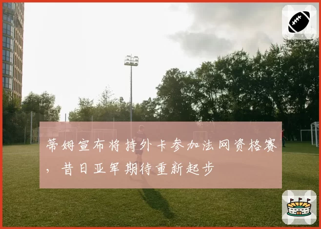 蒂姆宣布将持外卡参加法网资格赛，昔日亚军期待重新起步