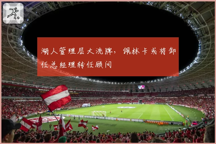 湖人管理层大洗牌，佩林卡或将卸任总经理转任顾问