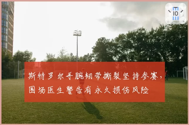 斯特罗尔手腕韧带撕裂坚持参赛,围场医生警告有永久损伤风险