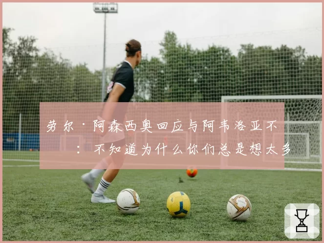 劳尔·阿森西奥回应与阿韦洛亚不和:不知道为什么你们总是想太多