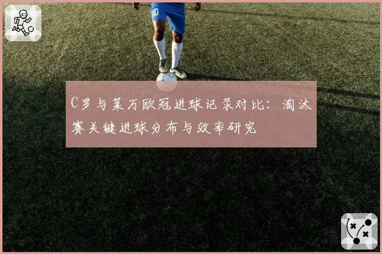 C罗与莱万欧冠进球记录对比：淘汰赛关键进球分布与效率研究