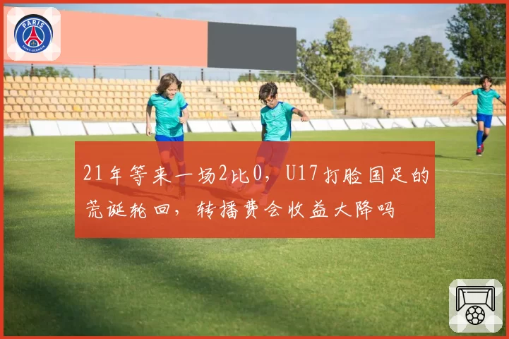 21年等来一场2比0，U17打脸国足的荒诞轮回，转播费会收益大降吗
