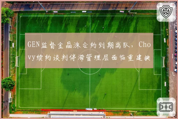 GEN监督金晶洙合约到期离队，Chovy续约谈判停滞管理层面临重建抉择