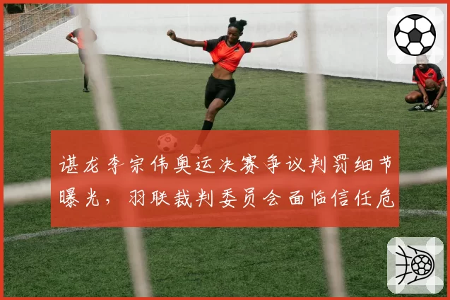 谌龙李宗伟奥运决赛争议判罚细节曝光，羽联裁判委员会面临信任危机？