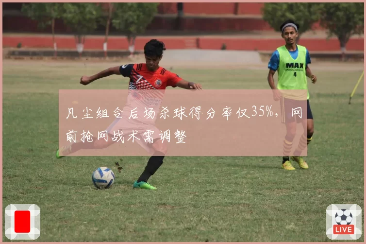 凡尘组合后场杀球得分率仅35%,网前抢网战术需调整
