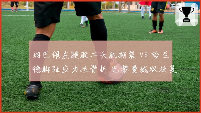 姆巴佩左腿股二头肌撕裂 vs 哈兰德脚趾应力性骨折 巴黎曼城双核复出时间表对垒