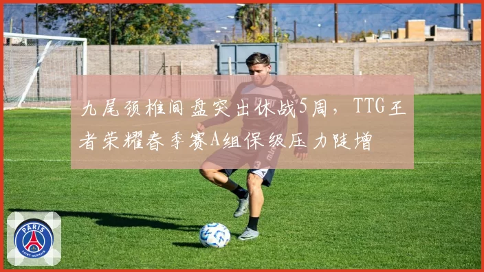 九尾颈椎间盘突出休战5周，TTG王者荣耀春季赛A组保级压力陡增