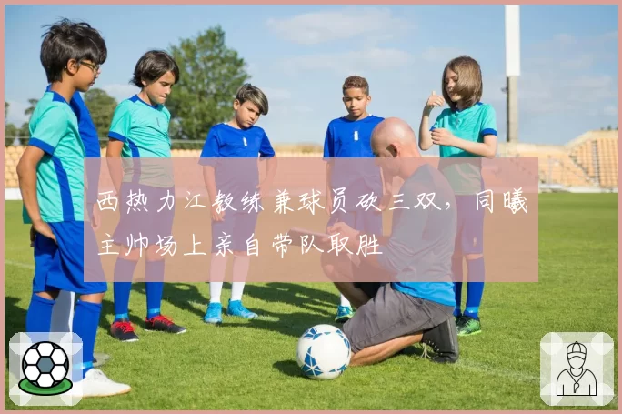 西热力江教练兼球员砍三双，同曦主帅场上亲自带队取胜