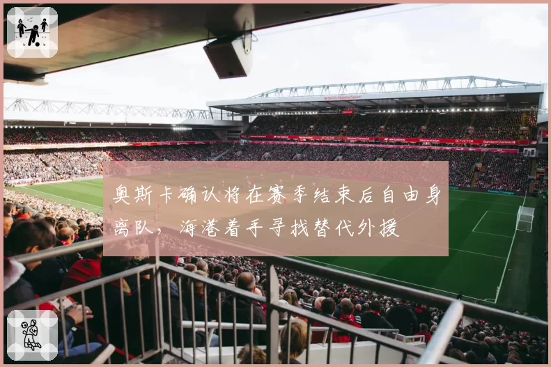 奥斯卡确认将在赛季结束后自由身离队,海港着手寻找替代外援
