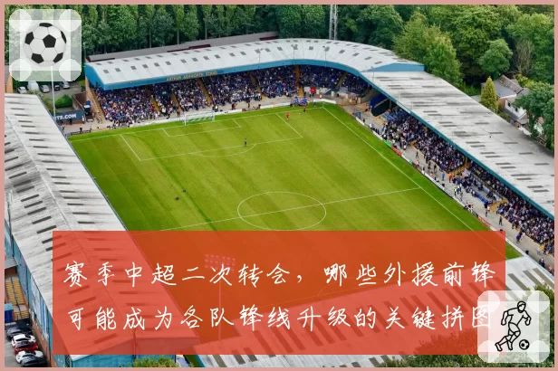 赛季中超二次转会，哪些外援前锋可能成为各队锋线升级的关键拼图？