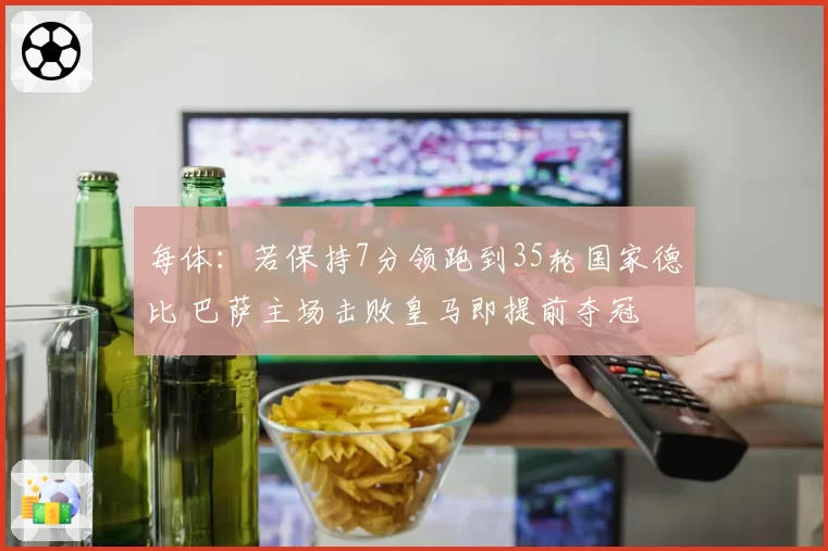 每体:若保持7分领跑到35轮国家德比 巴萨主场击败皇马即提前夺冠