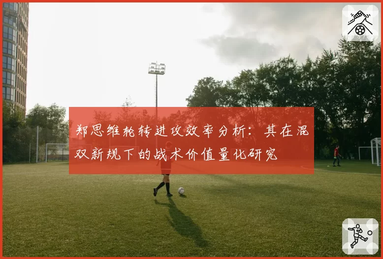 郑思维轮转进攻效率分析:其在混双新规下的战术价值量化研究