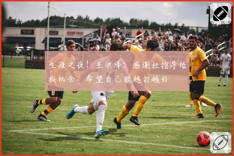 生涯之夜!王洪泽:感谢杜指导给我机会,希望自己能越打越好